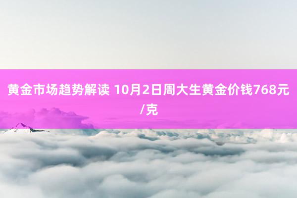 黄金市场趋势解读 10月2日周大生黄金价钱768元/克