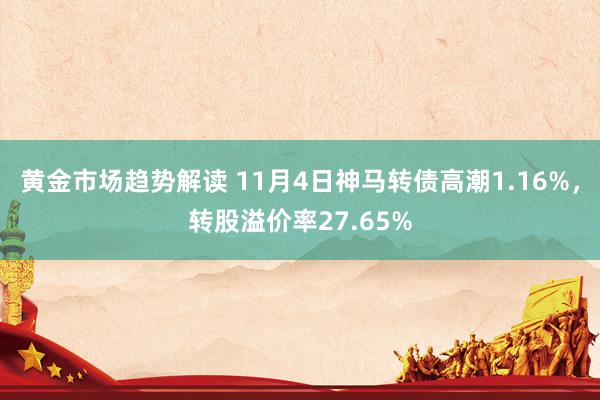 黄金市场趋势解读 11月4日神马转债高潮1.16%，转股溢价率27.65%