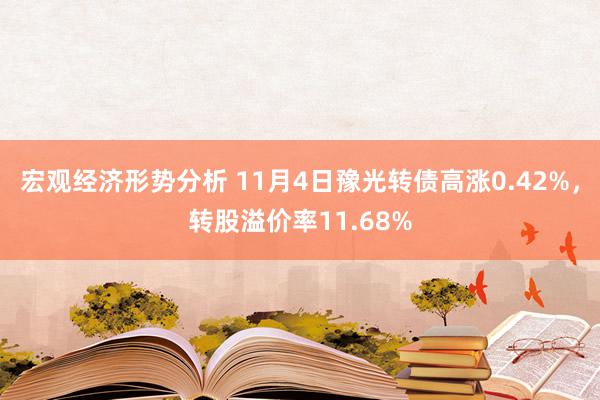 宏观经济形势分析 11月4日豫光转债高涨0.42%，转股溢价率11.68%