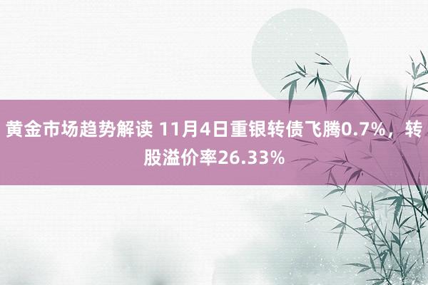 黄金市场趋势解读 11月4日重银转债飞腾0.7%，转股溢价率26.33%