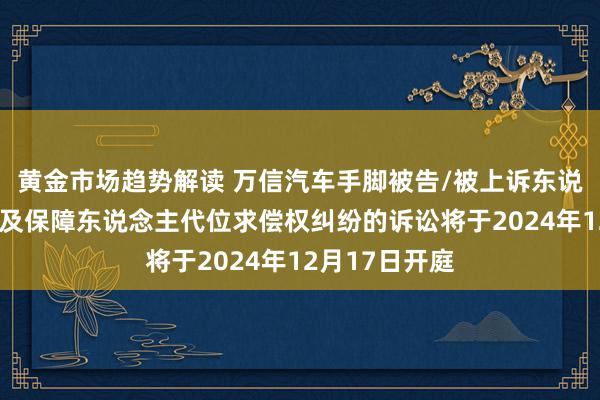 黄金市场趋势解读 万信汽车手脚被告/被上诉东说念主的1起触及保障东说念主代位求偿权纠纷的诉讼将于2024年12月17日开庭