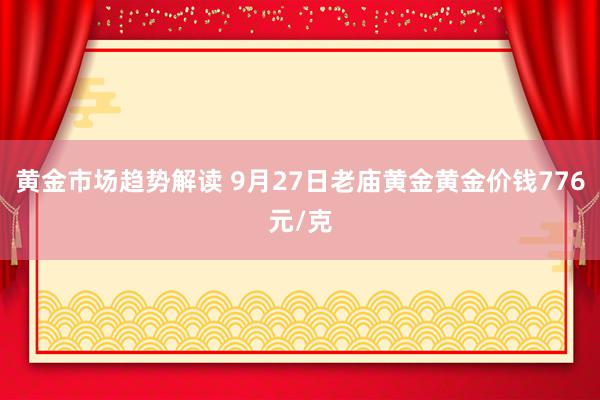 黄金市场趋势解读 9月27日老庙黄金黄金价钱776元/克