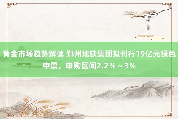 黄金市场趋势解读 郑州地铁集团拟刊行19亿元绿色中票，申购区间2.2％～3％