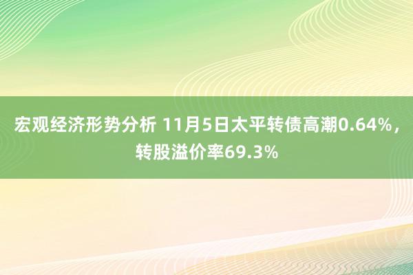 宏观经济形势分析 11月5日太平转债高潮0.64%，转股溢价率69.3%