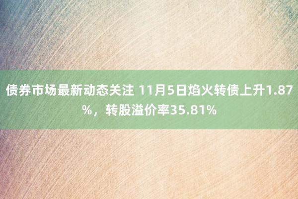 债券市场最新动态关注 11月5日焰火转债上升1.87%，转股溢价率35.81%