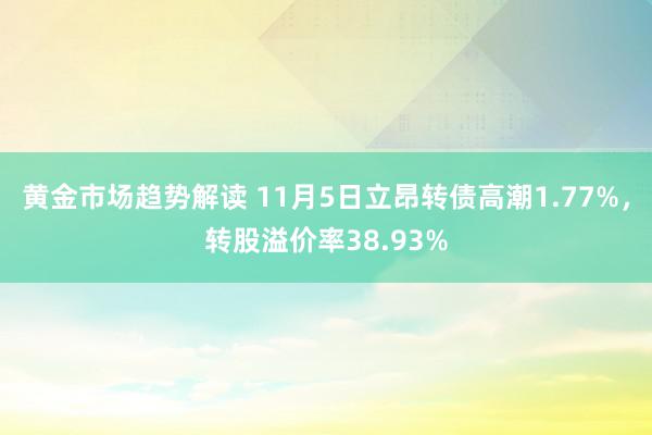 黄金市场趋势解读 11月5日立昂转债高潮1.77%，转股溢价率38.93%