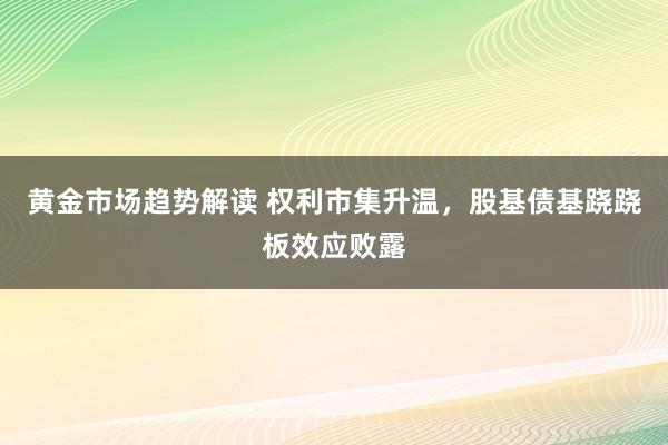 黄金市场趋势解读 权利市集升温，股基债基跷跷板效应败露