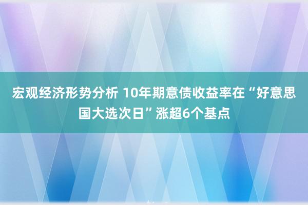 宏观经济形势分析 10年期意债收益率在“好意思国大选次日”涨超6个基点