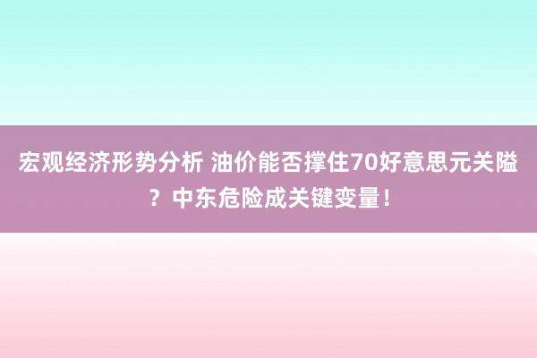 宏观经济形势分析 油价能否撑住70好意思元关隘？中东危险成关键变量！