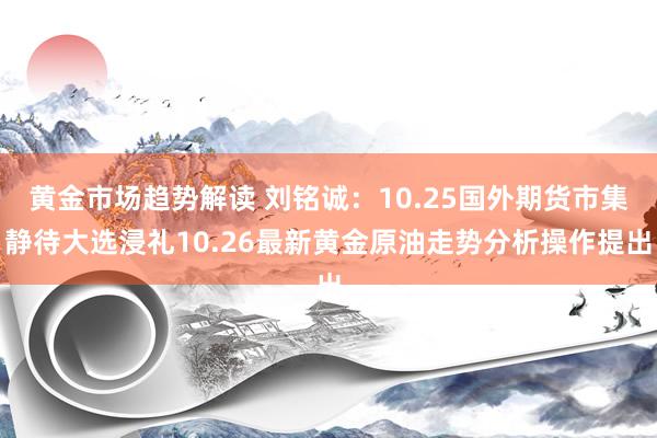 黄金市场趋势解读 刘铭诚：10.25国外期货市集静待大选浸礼10.26最新黄金原油走势分析操作提出