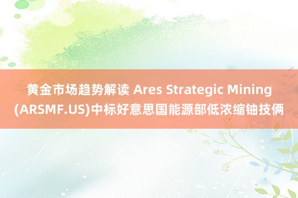 黄金市场趋势解读 Ares Strategic Mining(ARSMF.US)中标好意思国能源部低浓缩铀技俩