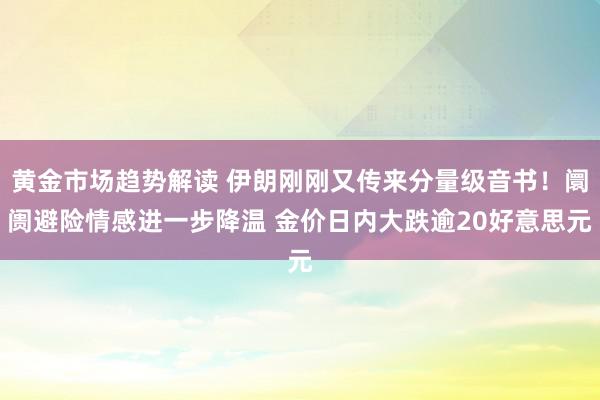 黄金市场趋势解读 伊朗刚刚又传来分量级音书！阛阓避险情感进一步降温 金价日内大跌逾20好意思元