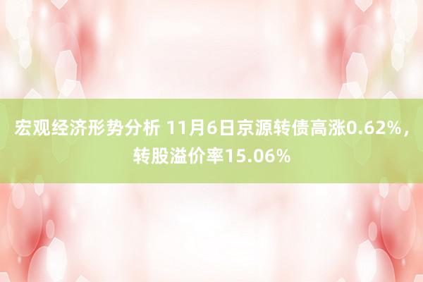 宏观经济形势分析 11月6日京源转债高涨0.62%，转股溢价率15.06%