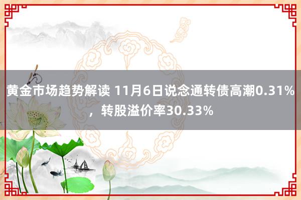 黄金市场趋势解读 11月6日说念通转债高潮0.31%，转股溢价率30.33%