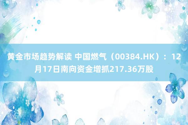 黄金市场趋势解读 中国燃气（00384.HK）：12月17日南向资金增抓217.36万股