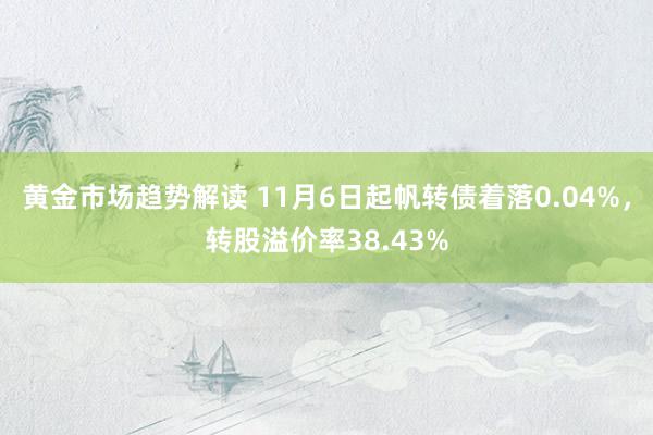 黄金市场趋势解读 11月6日起帆转债着落0.04%，转股溢价率38.43%