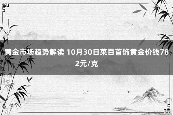 黄金市场趋势解读 10月30日菜百首饰黄金价钱782元/克