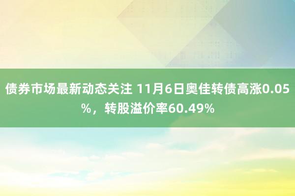 债券市场最新动态关注 11月6日奥佳转债高涨0.05%，转股溢价率60.49%