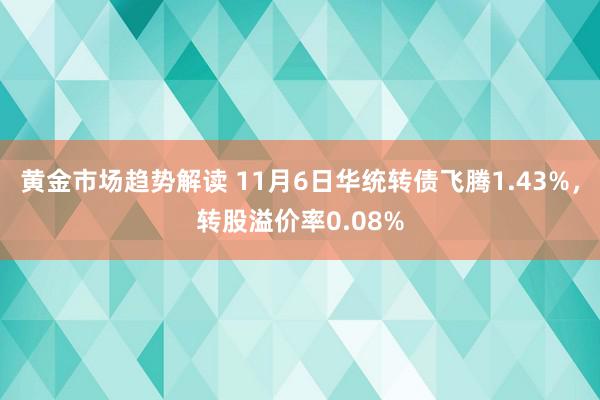 黄金市场趋势解读 11月6日华统转债飞腾1.43%，转股溢价率0.08%