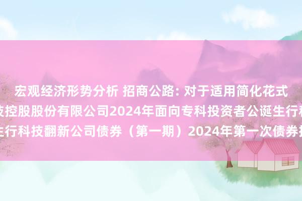 宏观经济形势分析 招商公路: 对于适用简化花式召开招商局公路网络科技控股股份有限公司2024年面向专科投资者公诞生行科技翻新公司债券（第一期）2024年第一次债券抓有东说念主会议的奉告