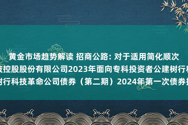 黄金市场趋势解读 招商公路: 对于适用简化顺次召开招商局公路相聚科技控股股份有限公司2023年面向专科投资者公建树行科技革命公司债券（第二期）2024年第一次债券捏有东说念主会议的见告