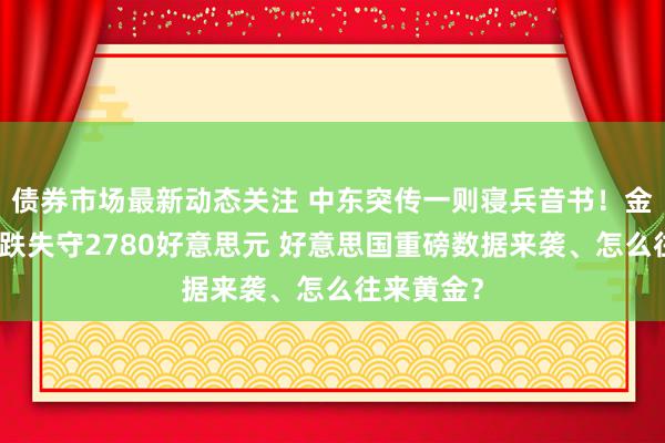 债券市场最新动态关注 中东突传一则寝兵音书！金价短线急跌失守2780好意思元 好意思国重磅数据来袭、怎么往来黄金？