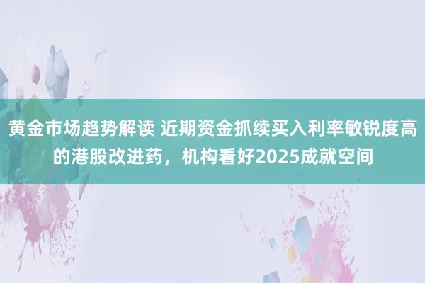 黄金市场趋势解读 近期资金抓续买入利率敏锐度高的港股改进药，机构看好2025成就空间