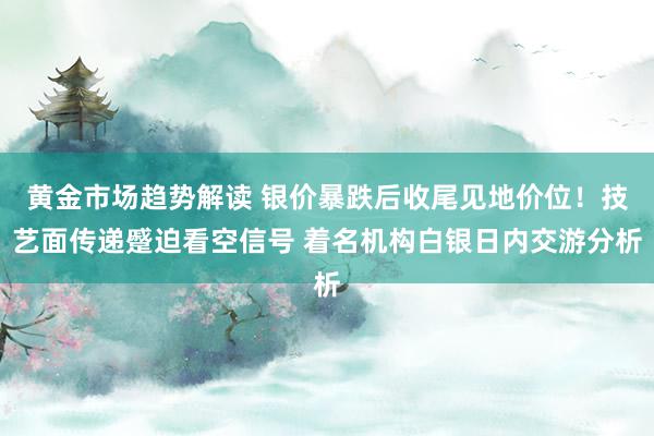 黄金市场趋势解读 银价暴跌后收尾见地价位！技艺面传递蹙迫看空信号 着名机构白银日内交游分析