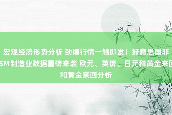 宏观经济形势分析 劲爆行情一触即发！好意思国非农和ISM制造业数据重磅来袭 欧元、英镑、日元和黄金来回分析