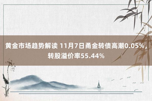 黄金市场趋势解读 11月7日甬金转债高潮0.05%，转股溢价率55.44%