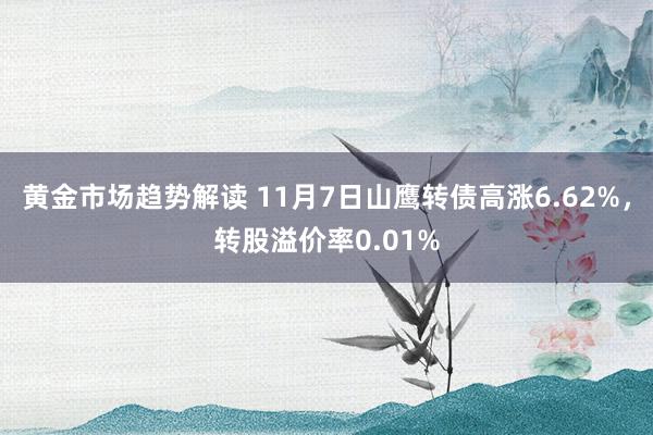 黄金市场趋势解读 11月7日山鹰转债高涨6.62%，转股溢价率0.01%