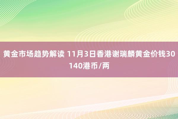 黄金市场趋势解读 11月3日香港谢瑞麟黄金价钱30140港币/两