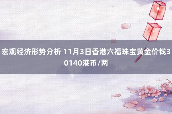 宏观经济形势分析 11月3日香港六福珠宝黄金价钱30140港币/两