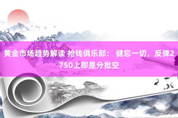 黄金市场趋势解读 抢钱俱乐部： 健忘一切，反弹2750上即是分批空