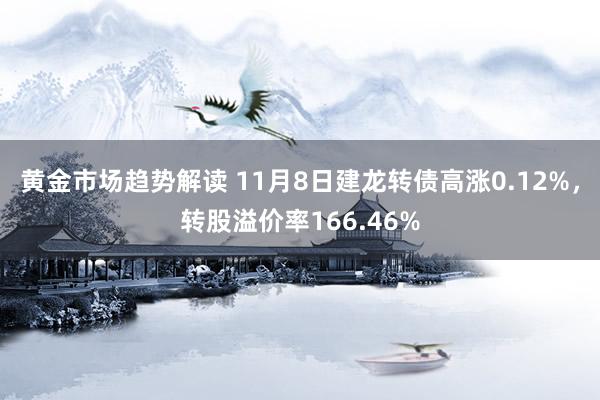 黄金市场趋势解读 11月8日建龙转债高涨0.12%，转股溢价率166.46%