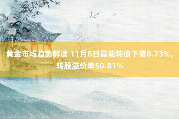 黄金市场趋势解读 11月8日晶能转债下落0.73%，转股溢价率50.81%