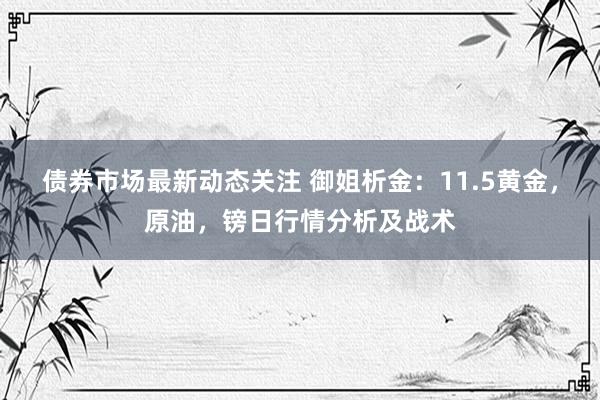 债券市场最新动态关注 御姐析金：11.5黄金，原油，镑日行情分析及战术