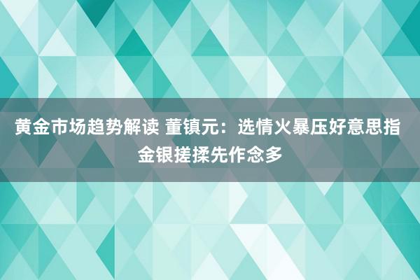 黄金市场趋势解读 董镇元：选情火暴压好意思指 金银搓揉先作念多