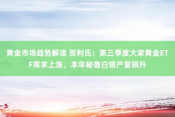 黄金市场趋势解读 贺利氏：第三季度大家黄金ETF需求上涨，本年秘鲁白银产量飙升