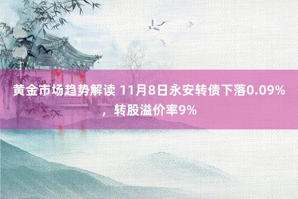 黄金市场趋势解读 11月8日永安转债下落0.09%，转股溢价率9%