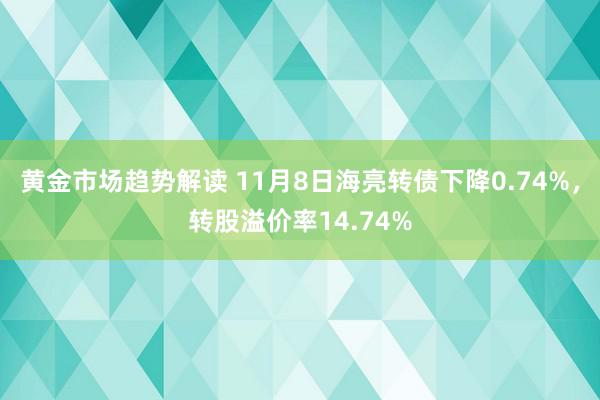 黄金市场趋势解读 11月8日海亮转债下降0.74%，转股溢价率14.74%