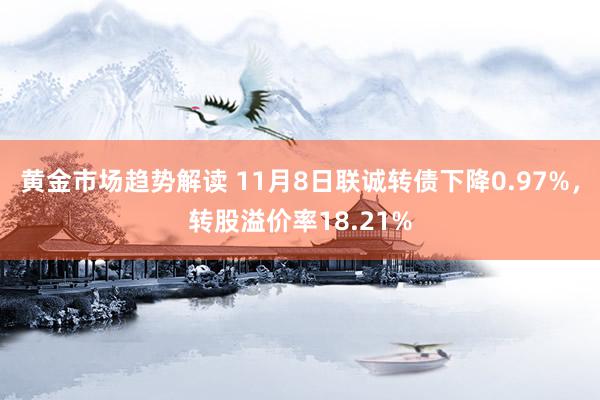 黄金市场趋势解读 11月8日联诚转债下降0.97%，转股溢价率18.21%