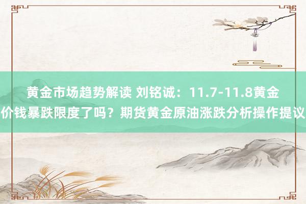 黄金市场趋势解读 刘铭诚：11.7-11.8黄金价钱暴跌限度了吗？期货黄金原油涨跌分析操作提议