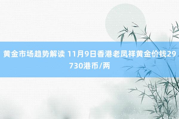 黄金市场趋势解读 11月9日香港老凤祥黄金价钱29730港币/两