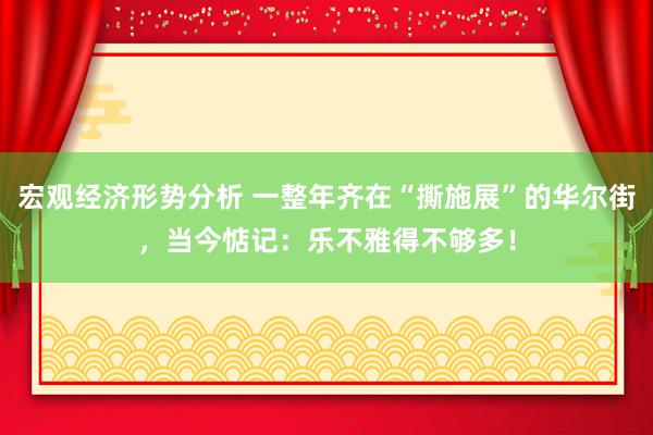 宏观经济形势分析 一整年齐在“撕施展”的华尔街，当今惦记：乐不雅得不够多！