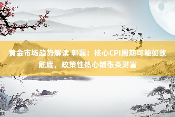 黄金市场趋势解读 郭磊：核心CPI周期可能如故触底，政策性热心铺张类财富