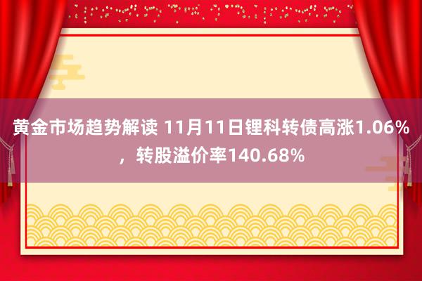 黄金市场趋势解读 11月11日锂科转债高涨1.06%，转股溢价率140.68%