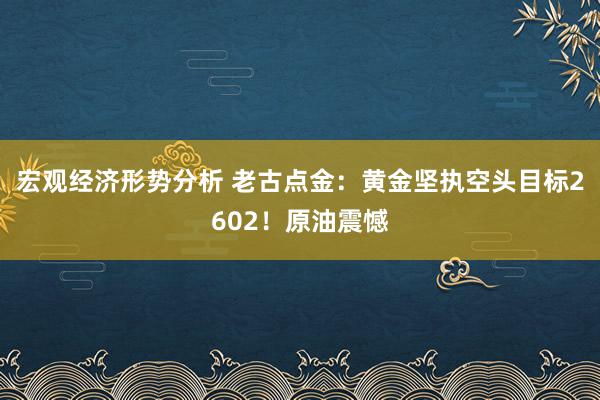 宏观经济形势分析 老古点金：黄金坚执空头目标2602！原油震憾