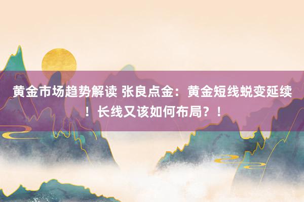 黄金市场趋势解读 张良点金：黄金短线蜕变延续！长线又该如何布局？！