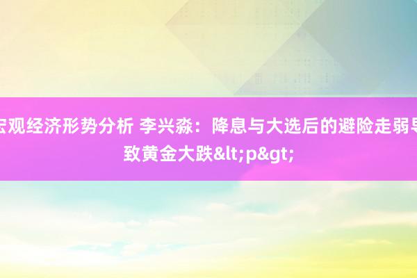 宏观经济形势分析 李兴淼：降息与大选后的避险走弱导致黄金大跌<p>